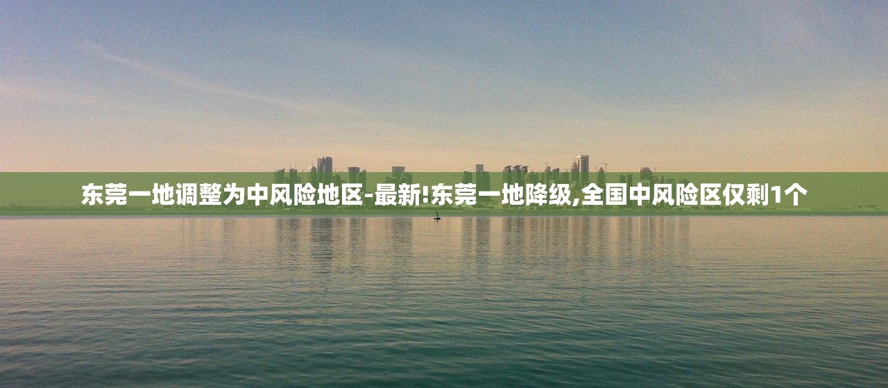 东莞一地调整为中风险地区-最新!东莞一地降级,全国中风险区仅剩1个