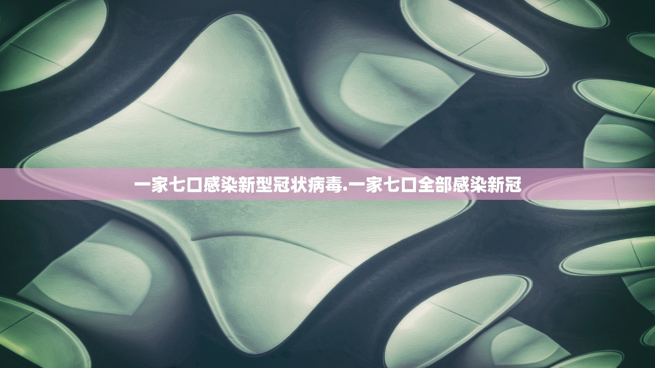 一家七口感染新型冠状病毒.一家七口全部感染新冠