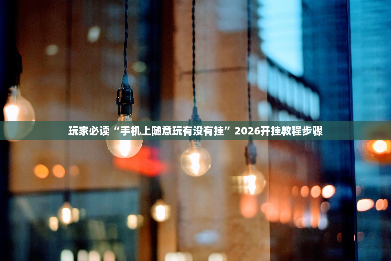 玩家必读“手机上随意玩有没有挂”2026开挂教程步骤