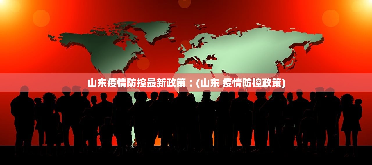 山东疫情防控最新政策︰(山东 疫情防控政策)