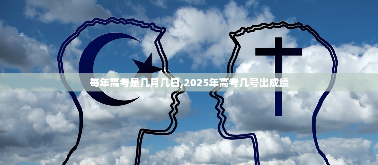 每年高考是几月几日,2025年高考几号出成绩