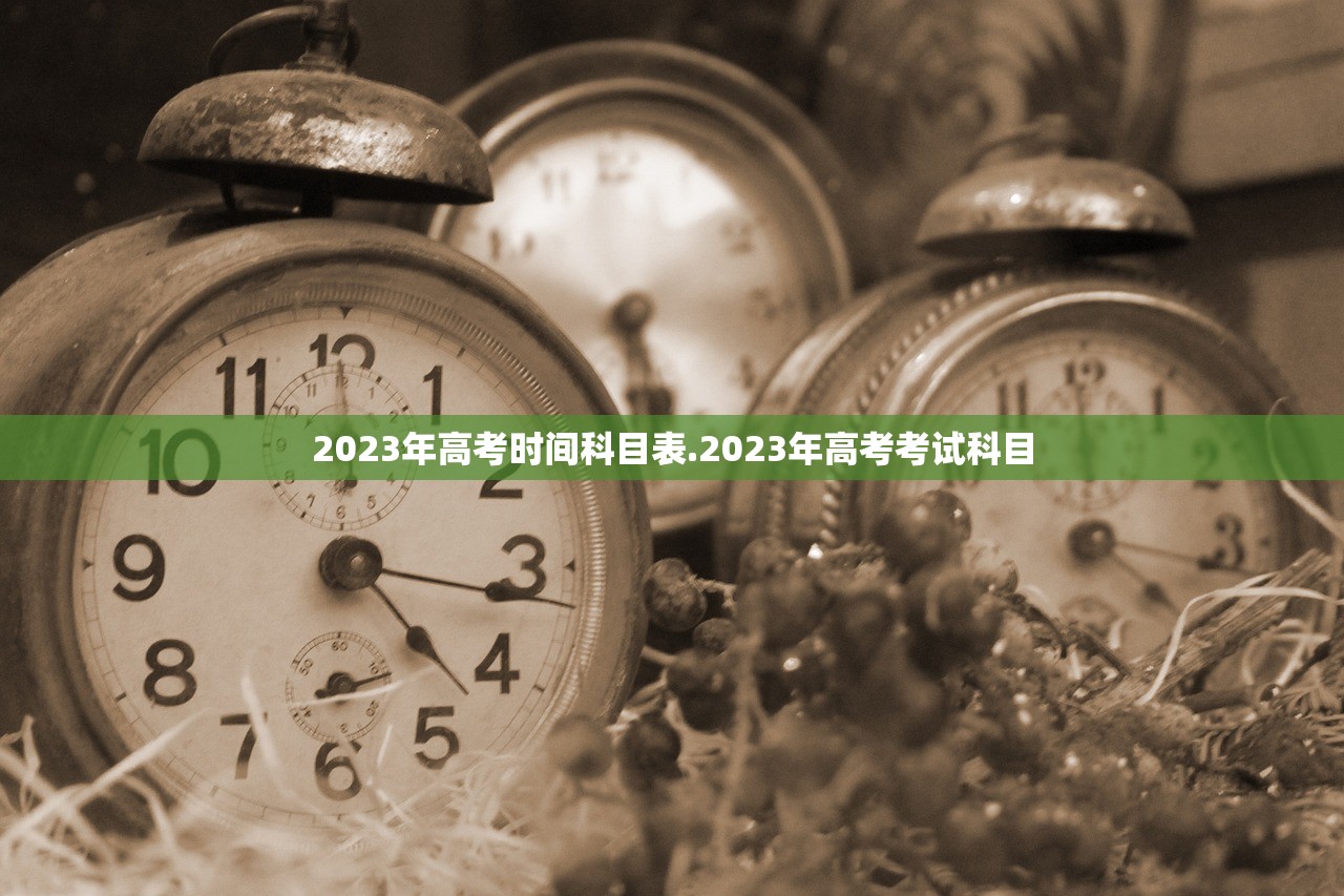 2023年高考时间科目表.2023年高考考试科目