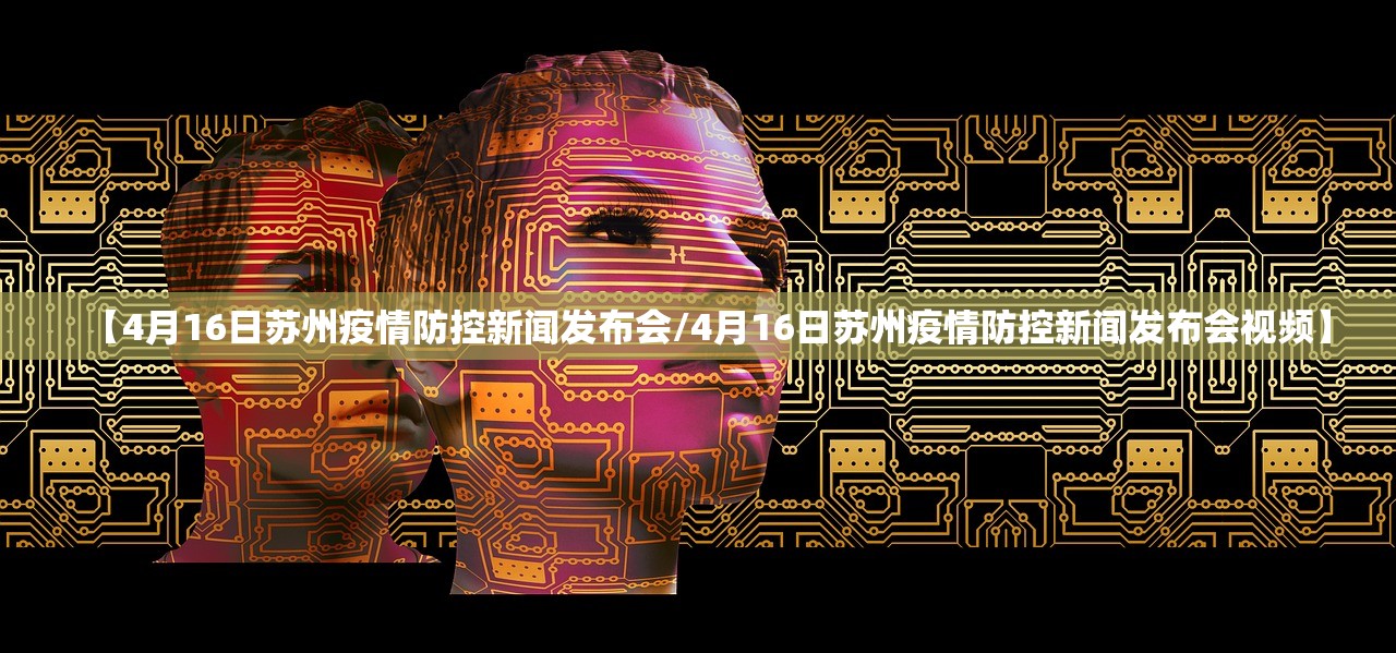 【4月16日苏州疫情防控新闻发布会/4月16日苏州疫情防控新闻发布会视频】