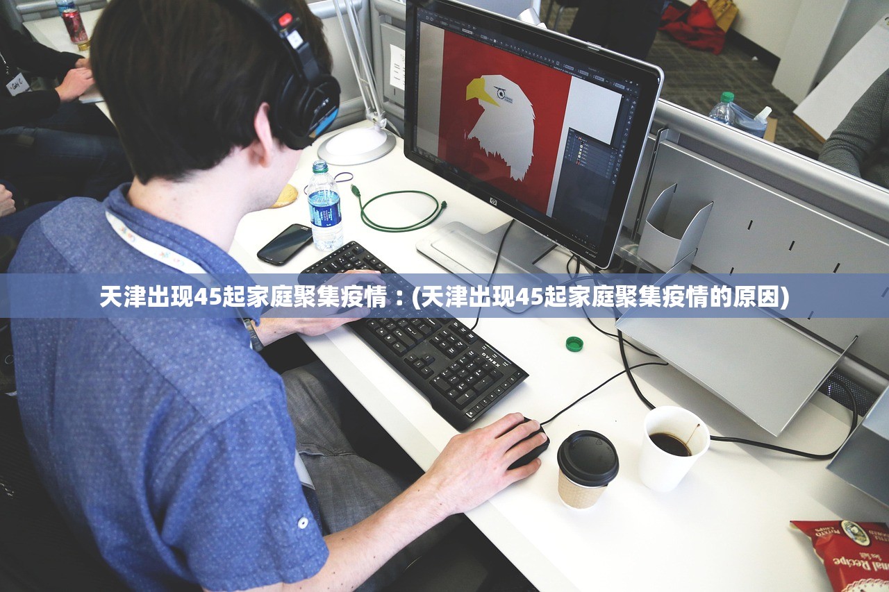 天津出现45起家庭聚集疫情︰(天津出现45起家庭聚集疫情的原因)