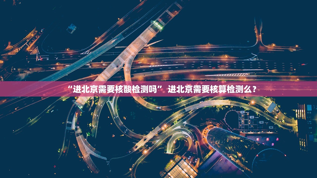 “进北京需要核酸检测吗” 进北京需要核算检测么？