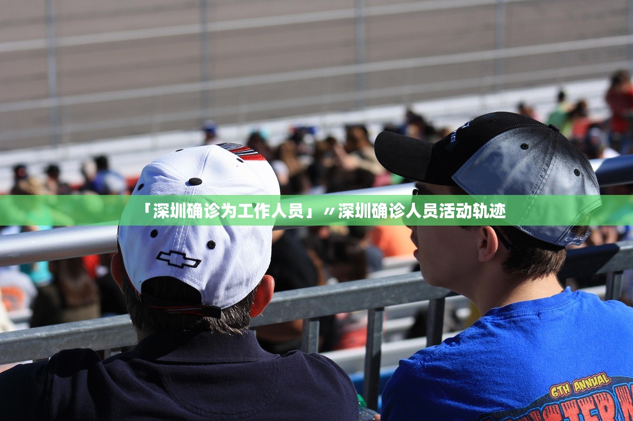「深圳确诊为工作人员」〃深圳确诊人员活动轨迹