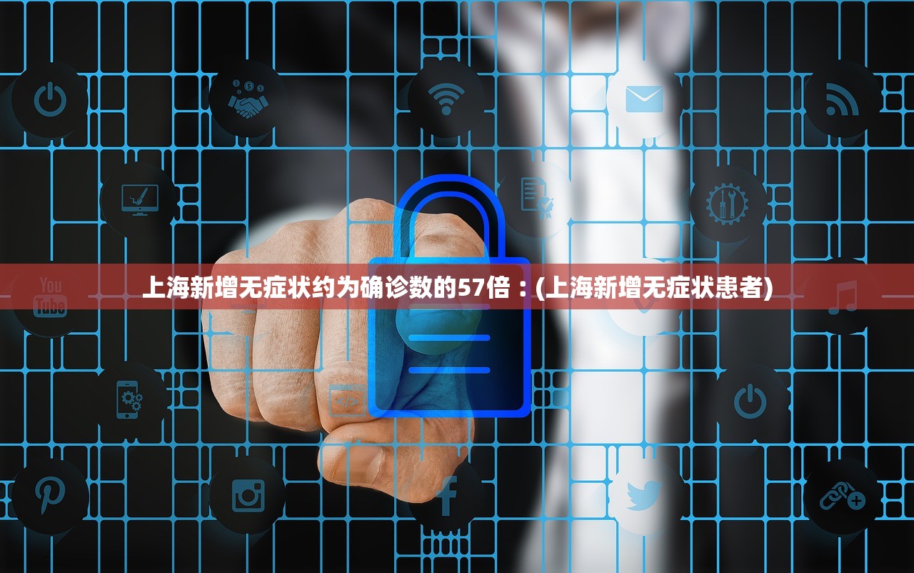 上海新增无症状约为确诊数的57倍︰(上海新增无症状患者)