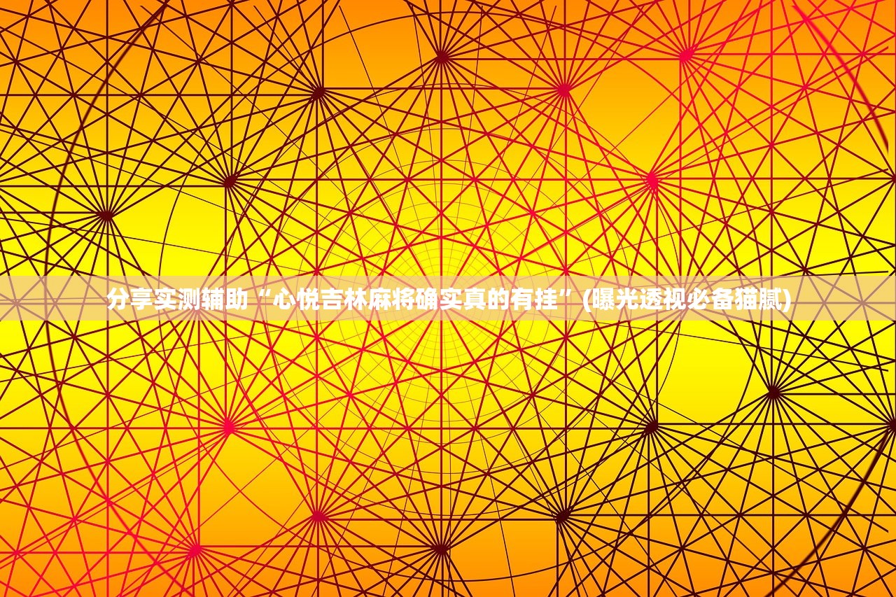 分享实测辅助“心悦吉林麻将确实真的有挂”(曝光透视必备猫腻)