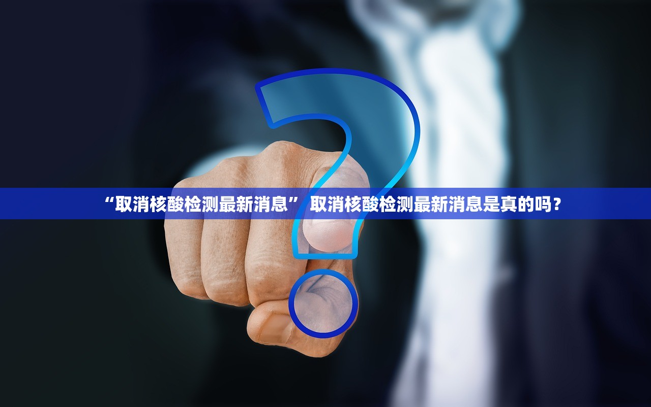 “取消核酸检测最新消息” 取消核酸检测最新消息是真的吗？