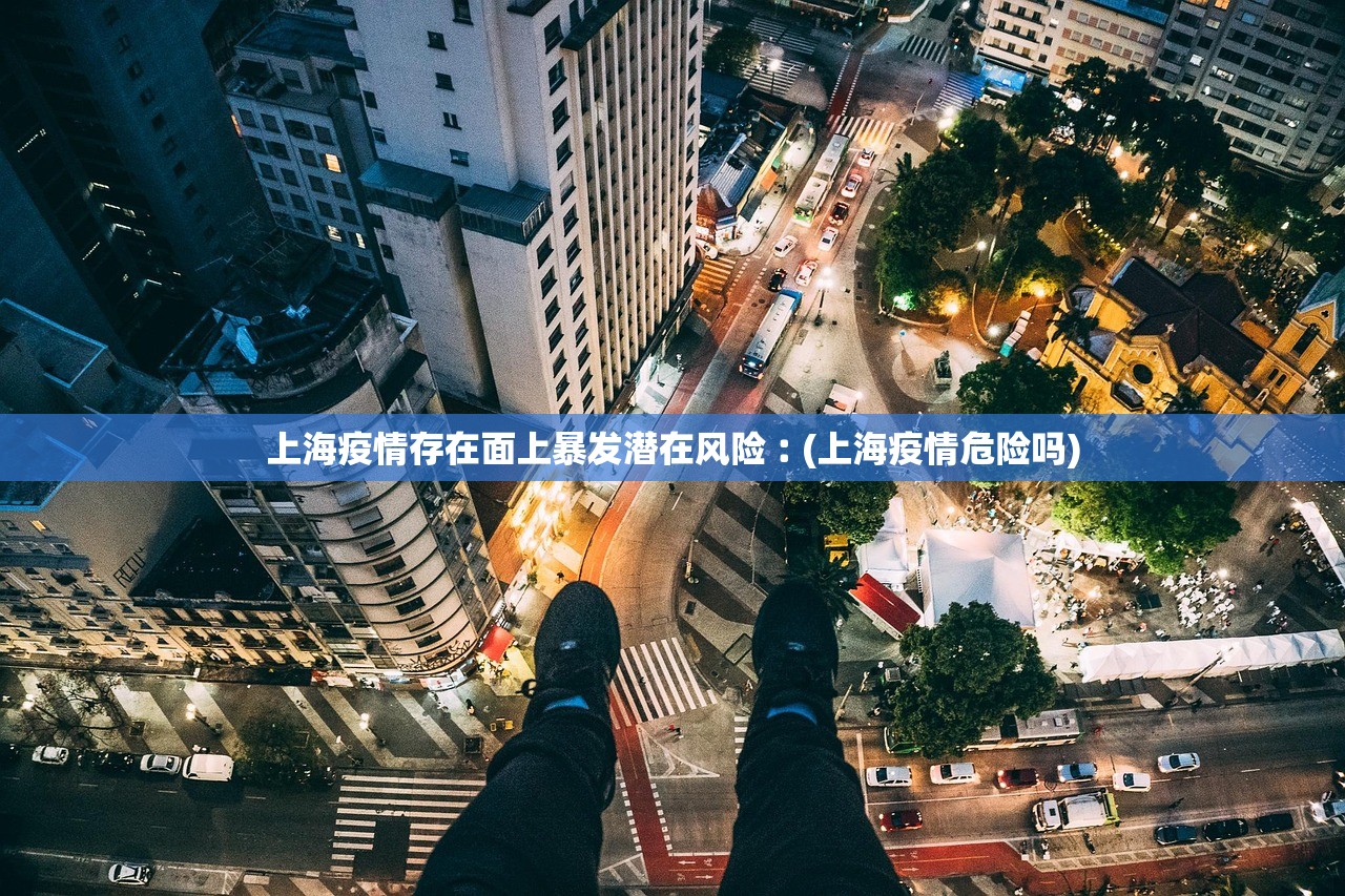 上海疫情存在面上暴发潜在风险︰(上海疫情危险吗)