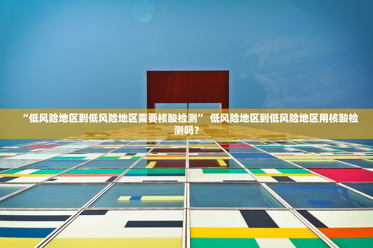 “低风险地区到低风险地区需要核酸检测” 低风险地区到低风险地区用核酸检测吗？