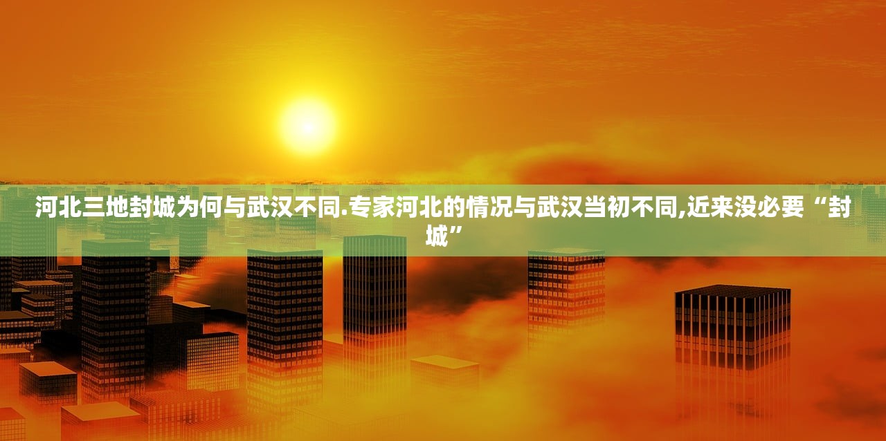 河北三地封城为何与武汉不同.专家河北的情况与武汉当初不同,近来没必要“封城	”