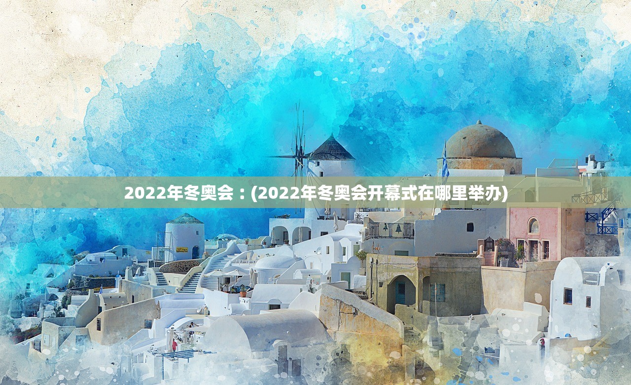 2022年冬奥会︰(2022年冬奥会开幕式在哪里举办)