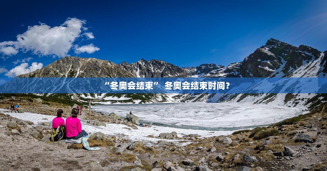 “冬奥会结束” 冬奥会结束时间？