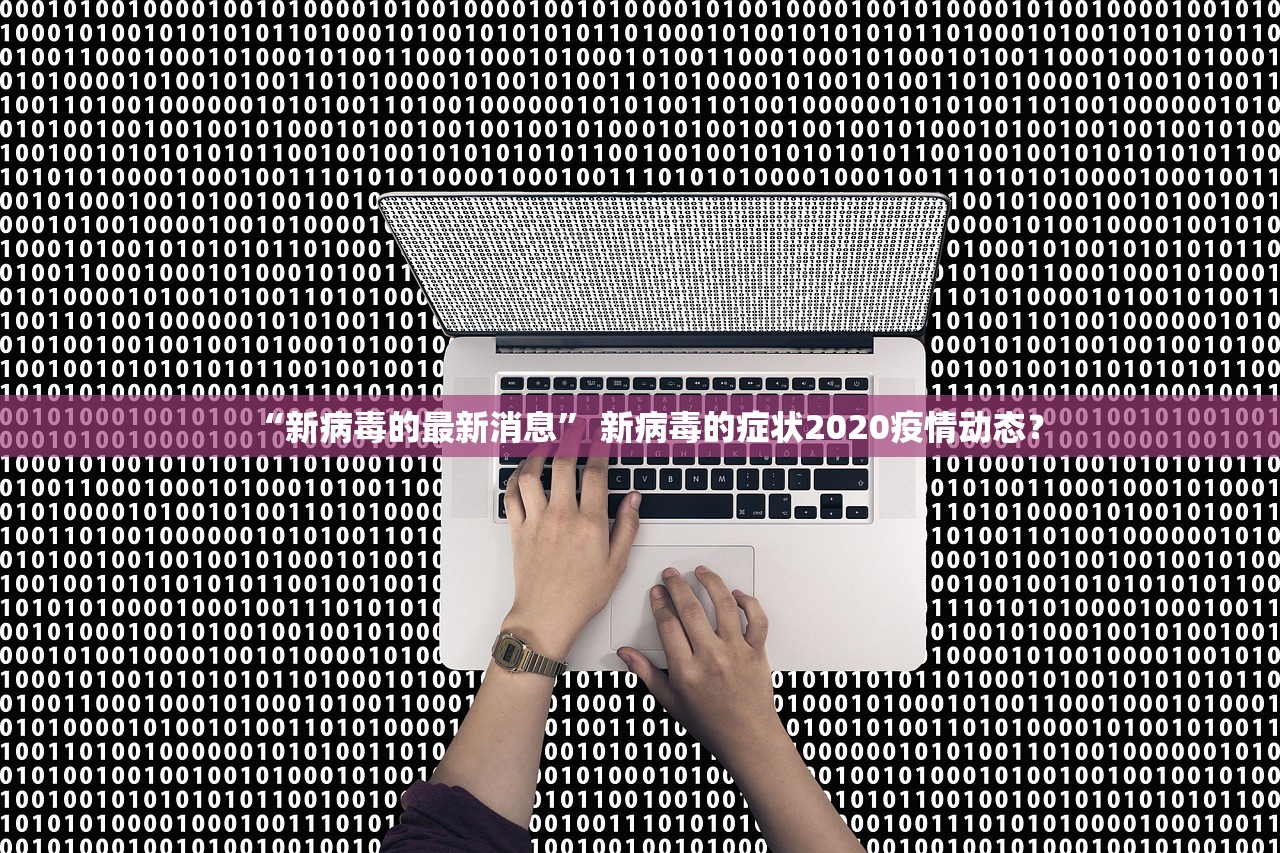 “新病毒的最新消息	” 新病毒的症状2020疫情动态？