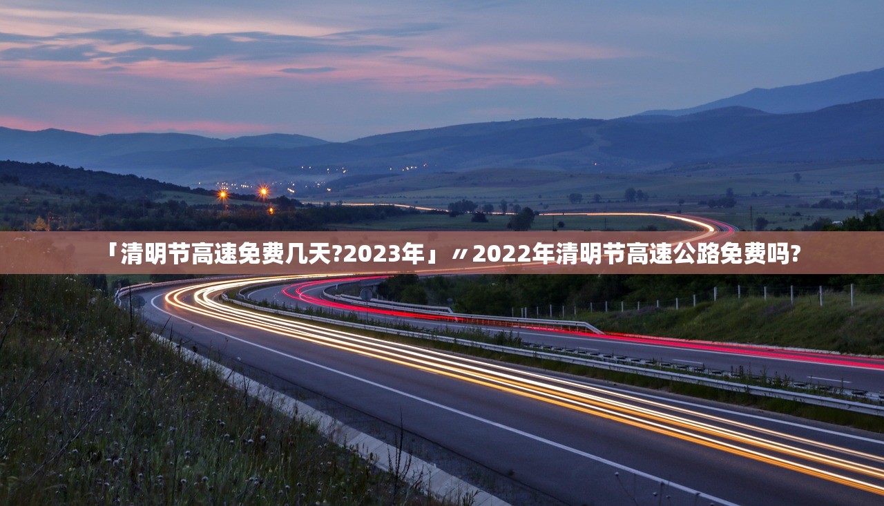 「清明节高速免费几天?2023年」〃2022年清明节高速公路免费吗?