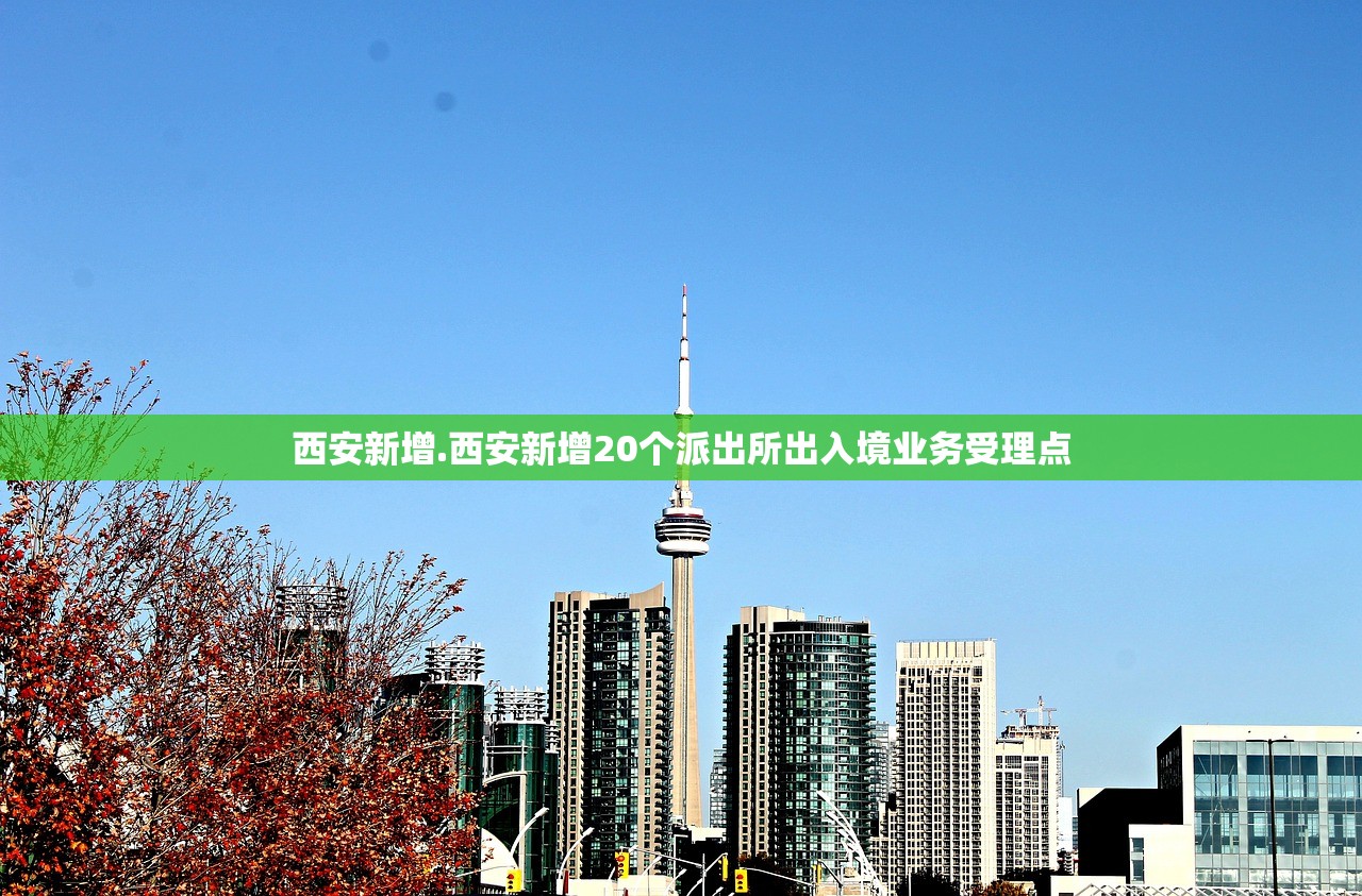 西安新增.西安新增20个派出所出入境业务受理点