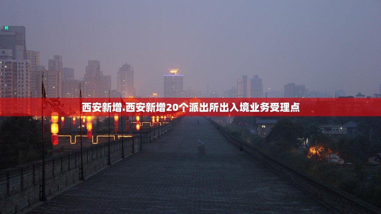 西安新增.西安新增20个派出所出入境业务受理点