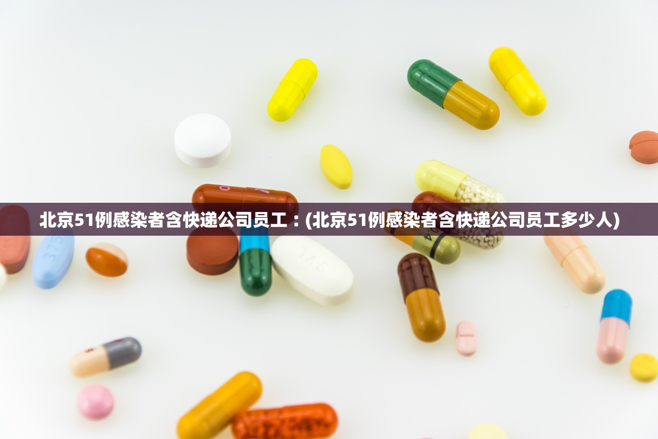 北京51例感染者含快递公司员工︰(北京51例感染者含快递公司员工多少人)
