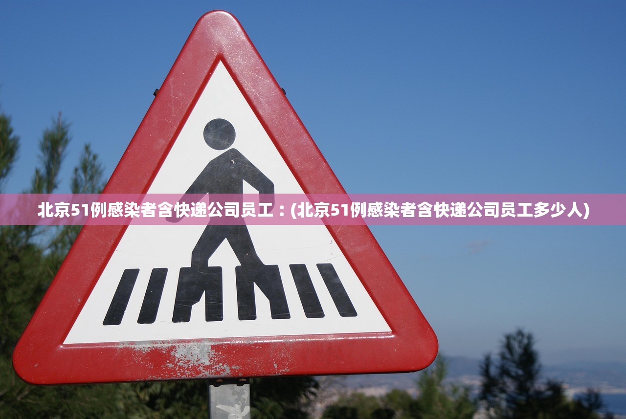 北京51例感染者含快递公司员工︰(北京51例感染者含快递公司员工多少人)