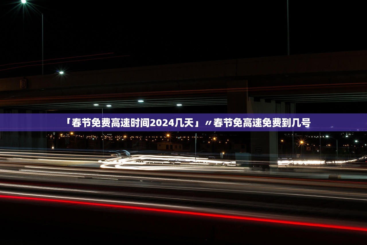 「春节免费高速时间2024几天」〃春节免高速免费到几号