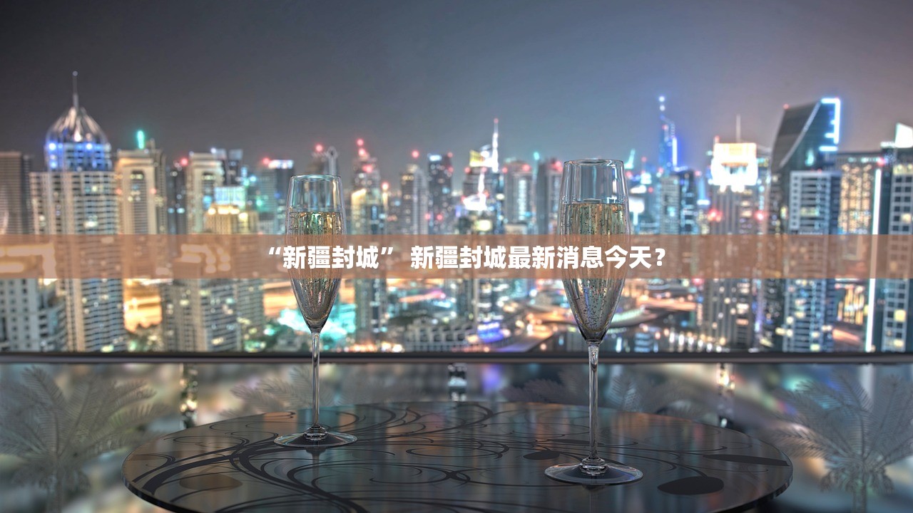 “新疆封城” 新疆封城最新消息今天？