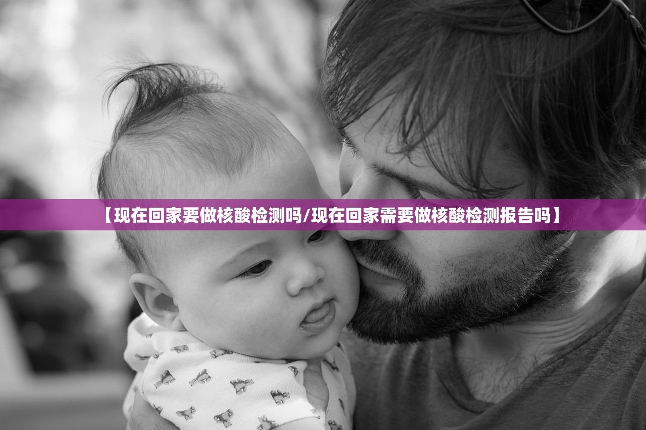 【现在回家要做核酸检测吗/现在回家需要做核酸检测报告吗】