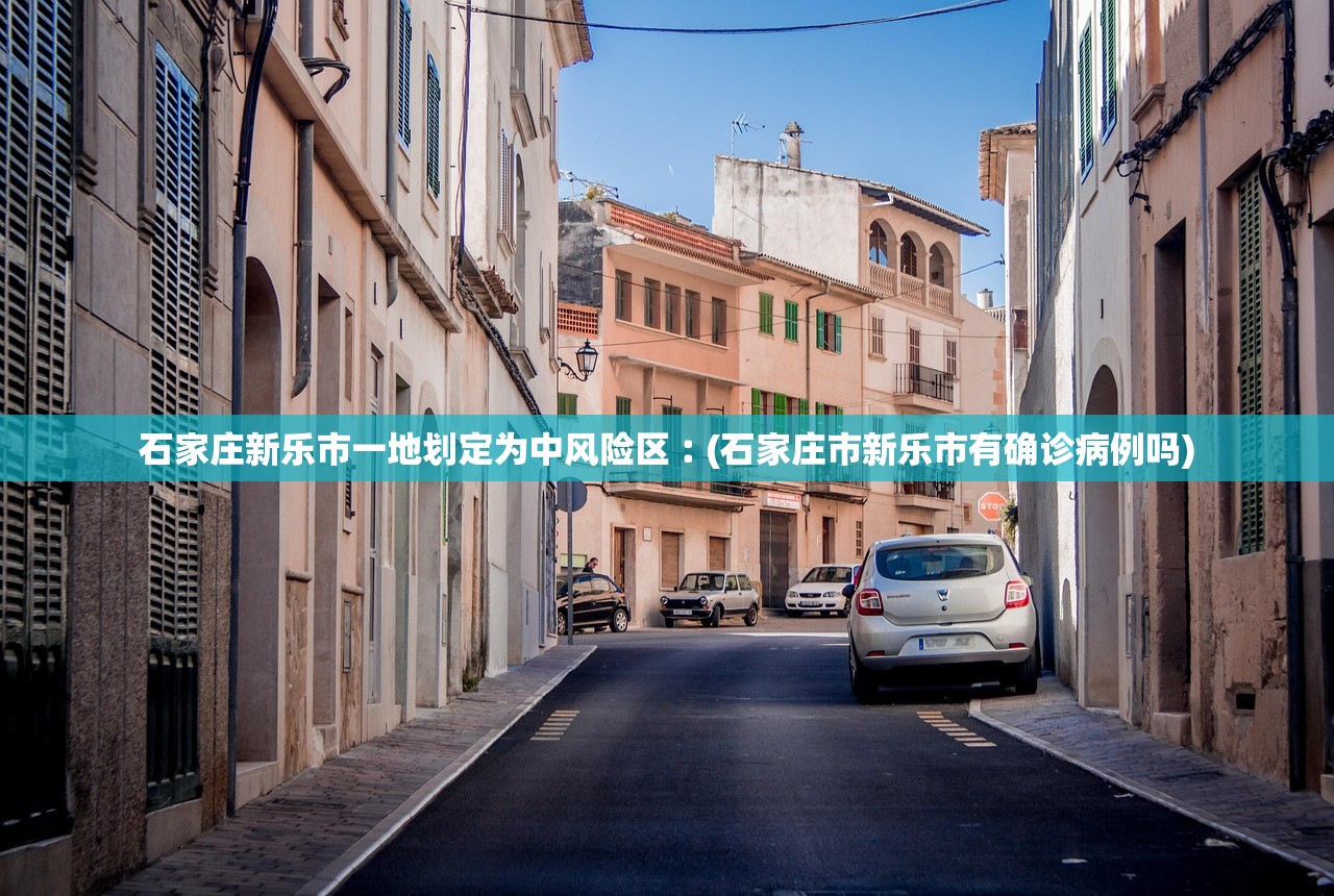 石家庄新乐市一地划定为中风险区︰(石家庄市新乐市有确诊病例吗)