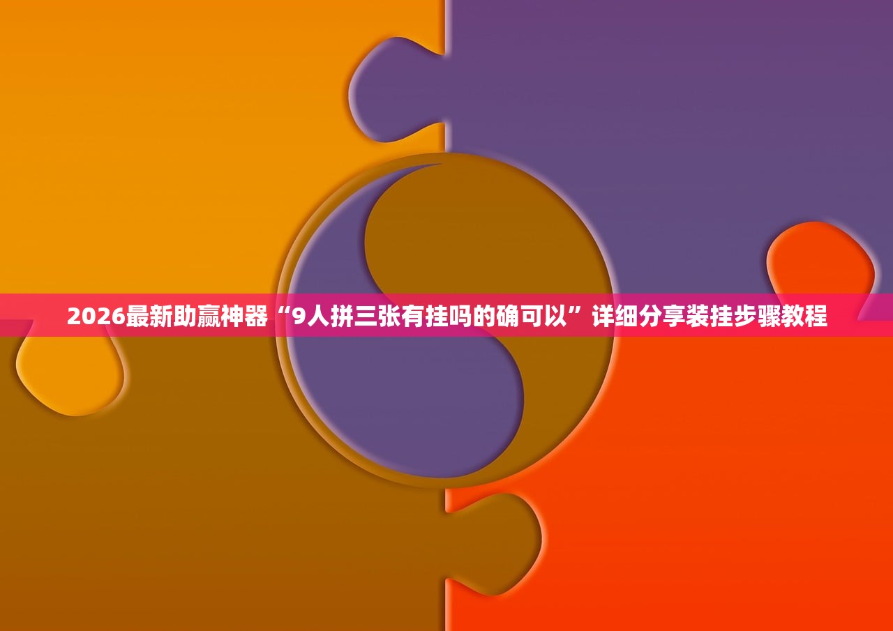 2026最新助赢神器“9人拼三张有挂吗的确可以”详细分享装挂步骤教程