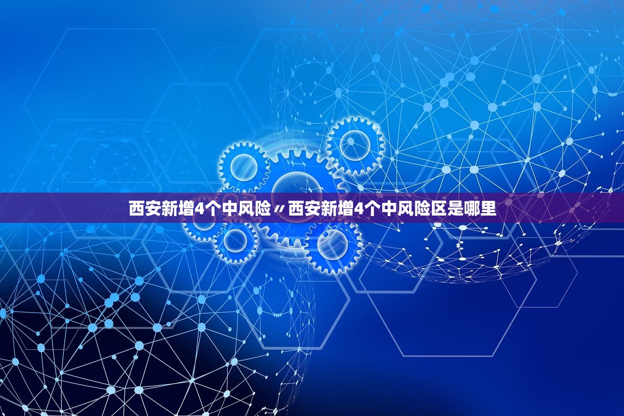 西安新增4个中风险〃西安新增4个中风险区是哪里 西安新增4个中风险〃西安新增4个中风险区是哪里