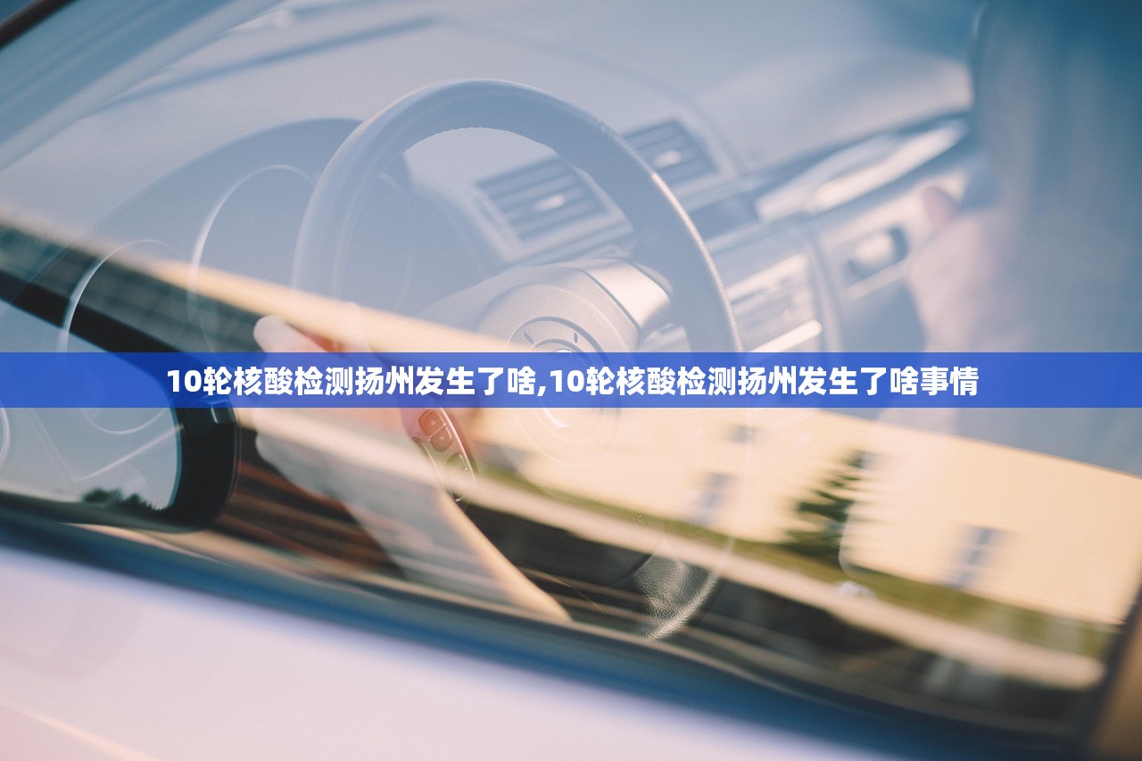 10轮核酸检测扬州发生了啥,10轮核酸检测扬州发生了啥事情