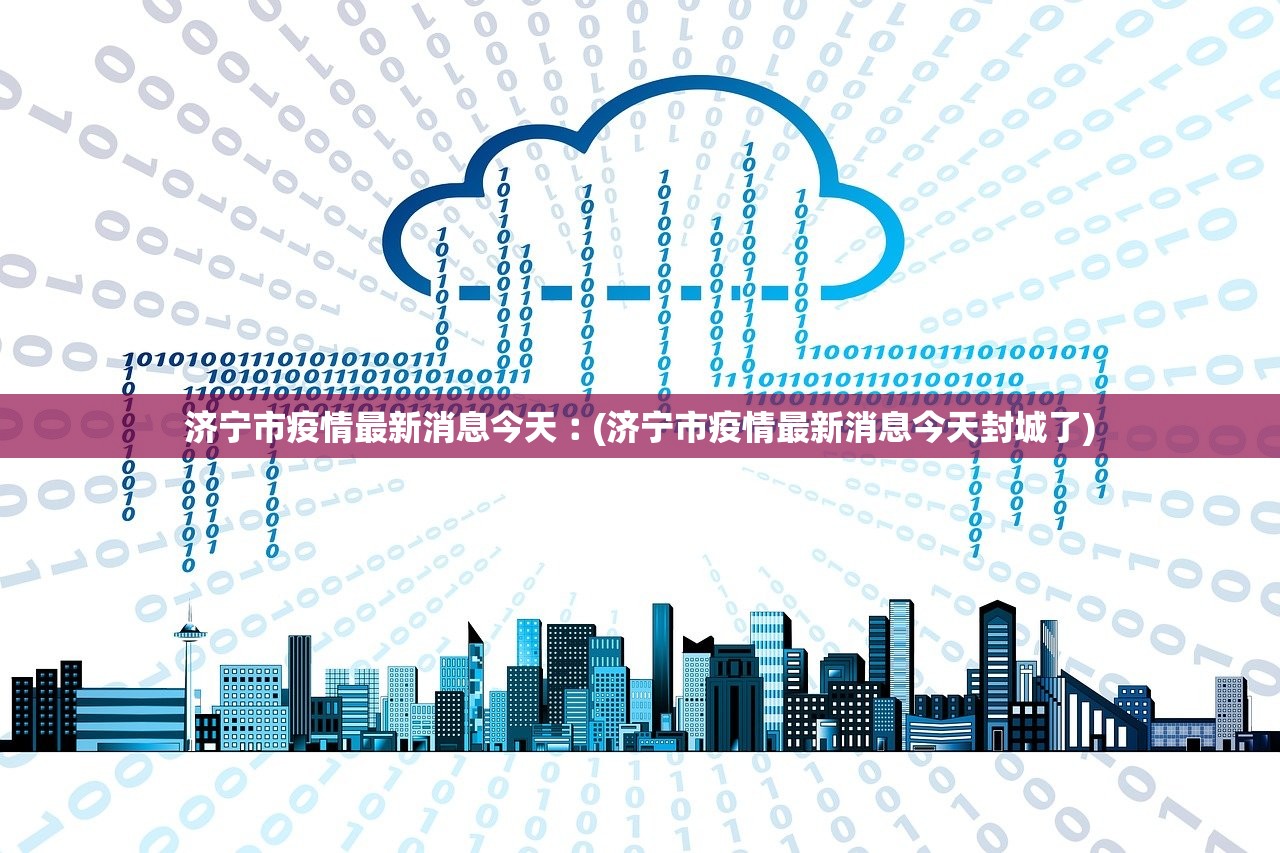 济宁市疫情最新消息今天︰(济宁市疫情最新消息今天封城了)