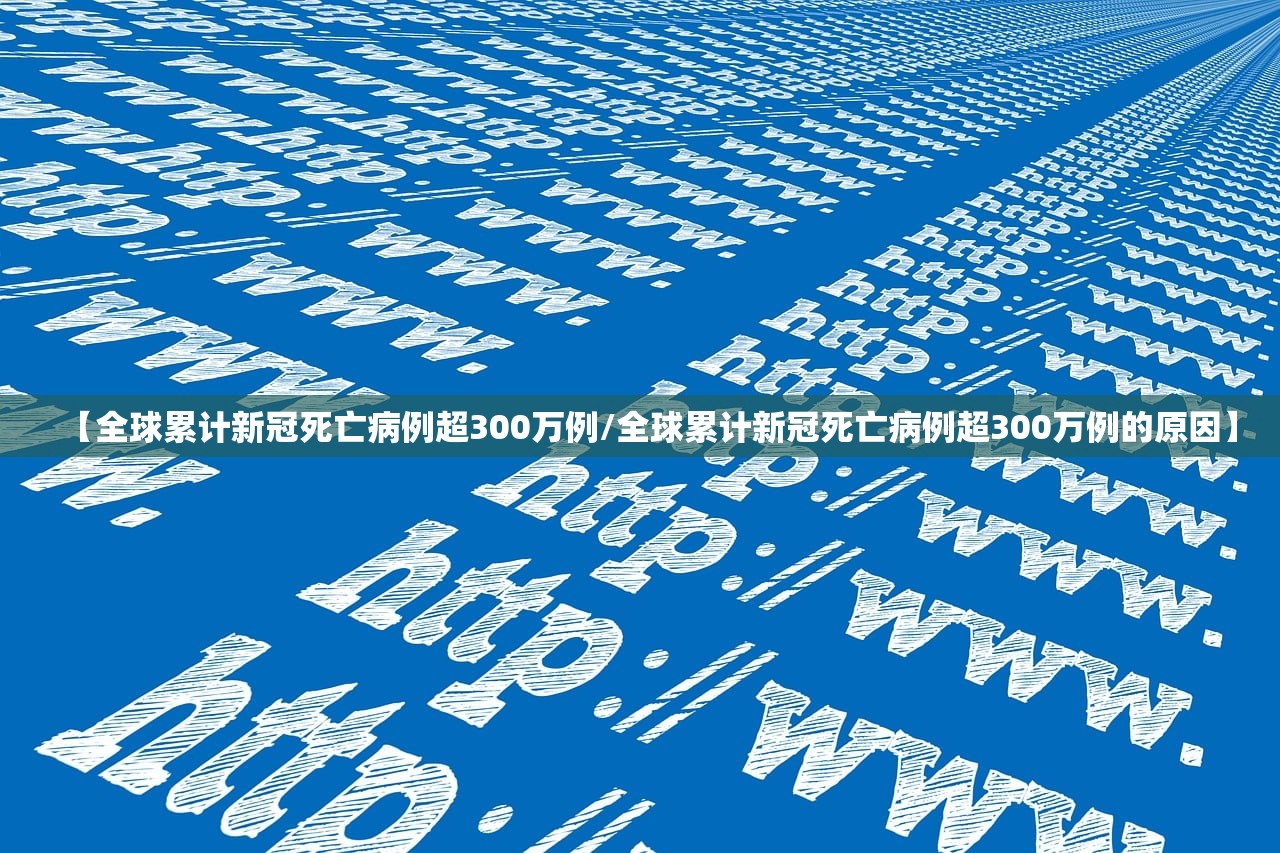 【全球累计新冠死亡病例超300万例/全球累计新冠死亡病例超300万例的原因】