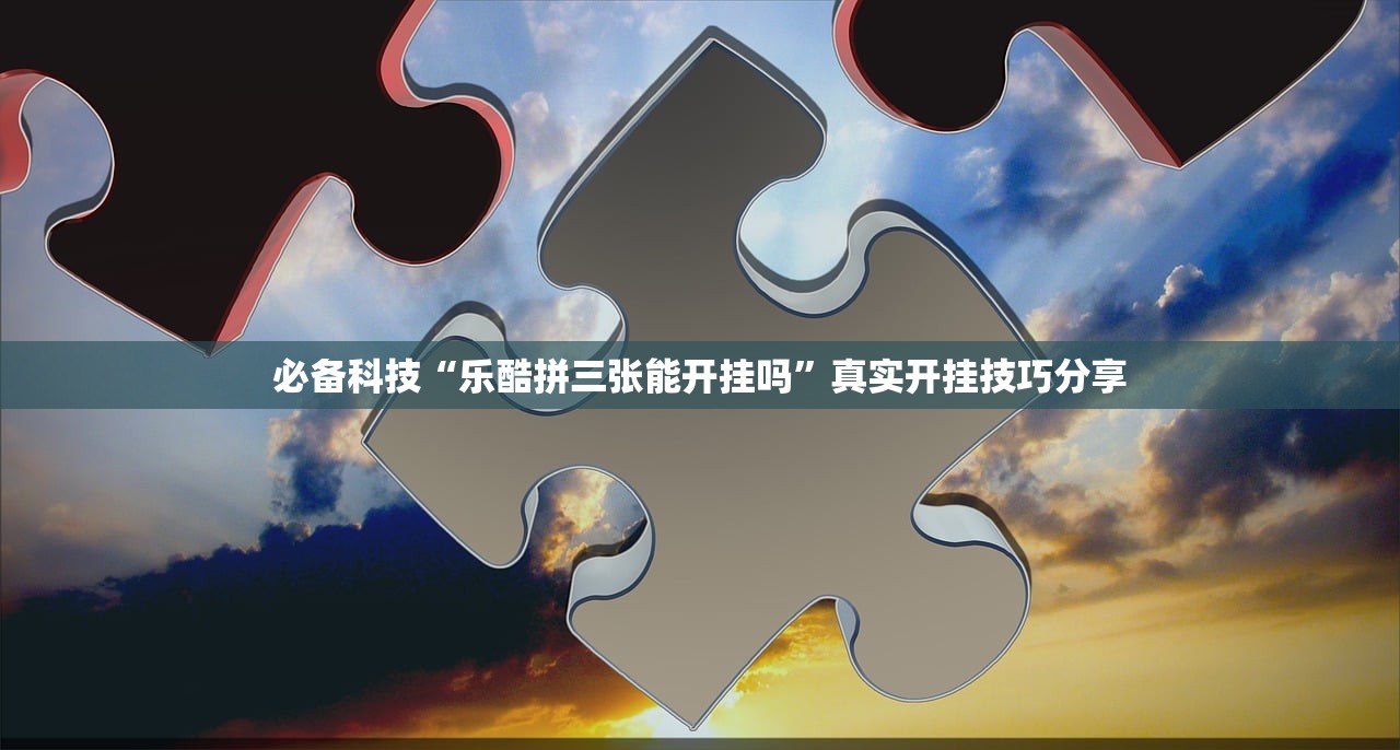必备科技“乐酷拼三张能开挂吗	”真实开挂技巧分享