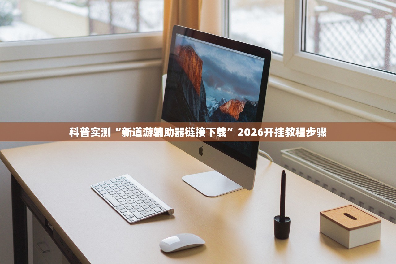 科普实测“新道游辅助器链接下载”2026开挂教程步骤