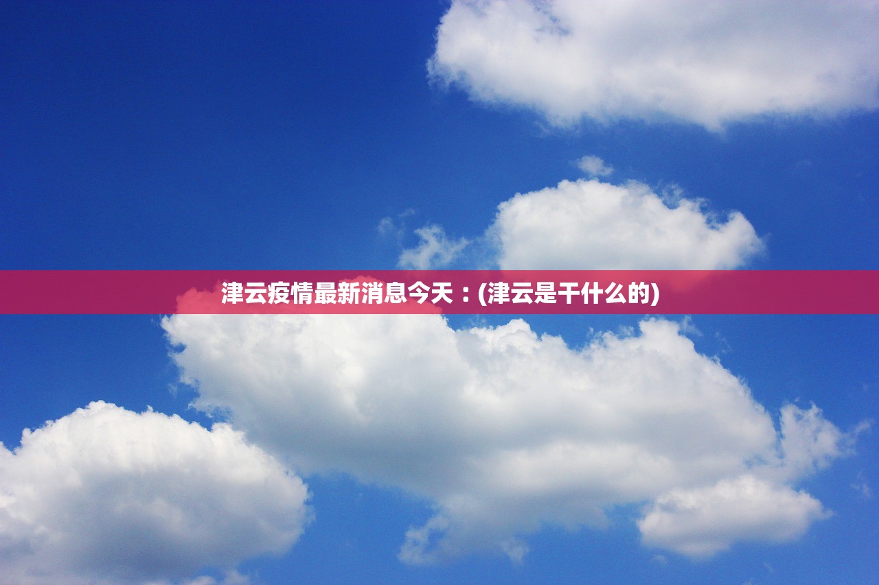 津云疫情最新消息今天︰(津云是干什么的)