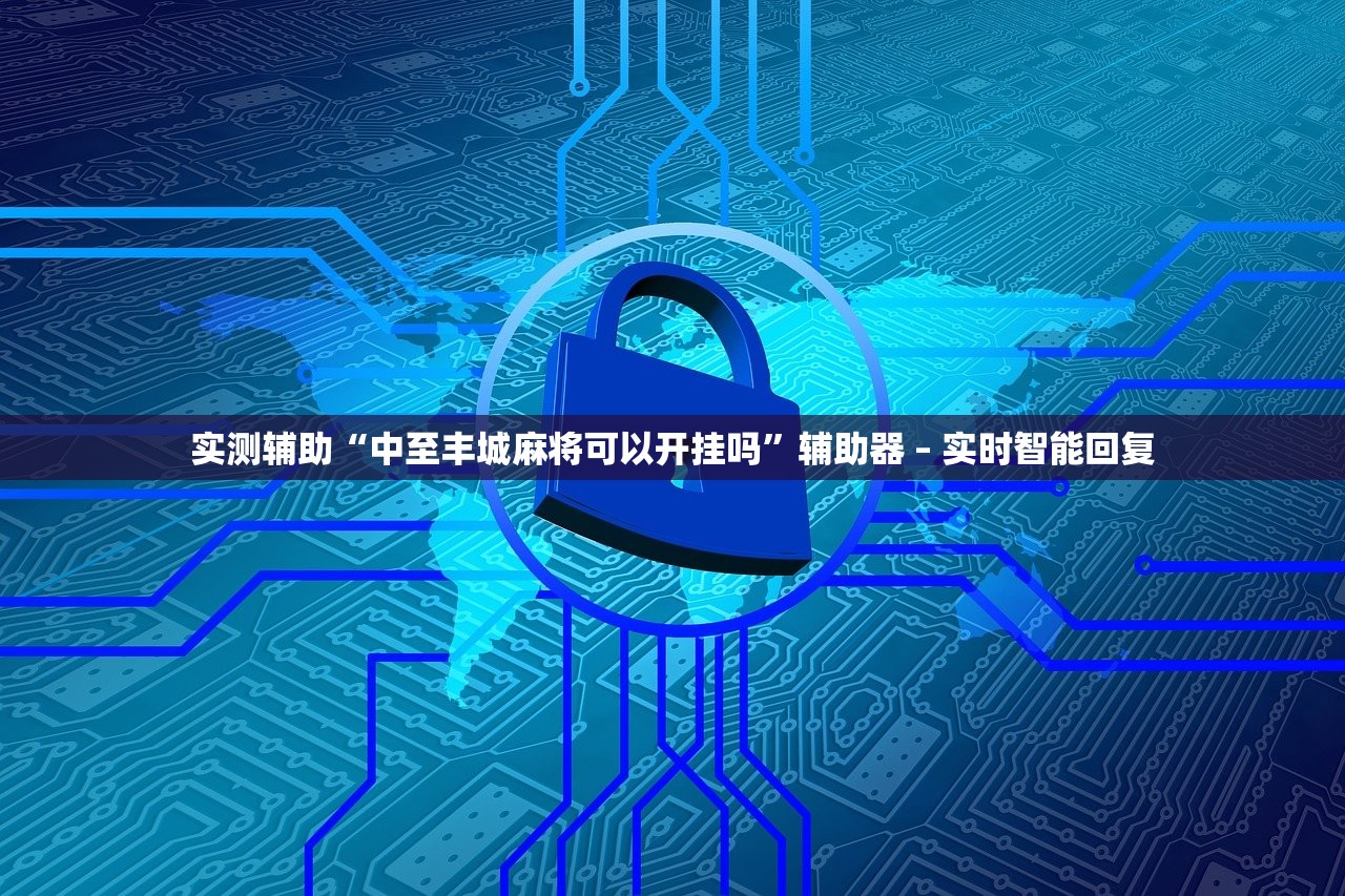 实测辅助“中至丰城麻将可以开挂吗”辅助器 – 实时智能回复