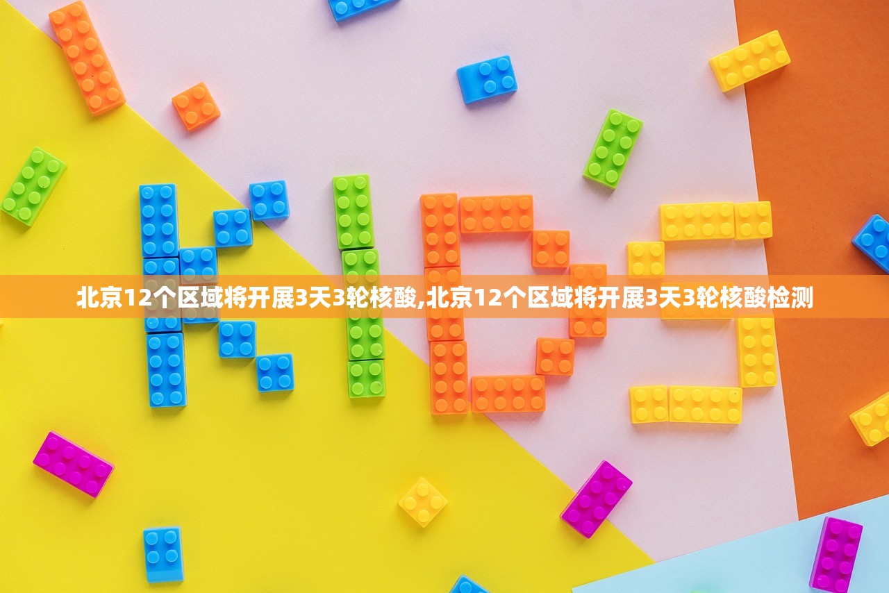 北京12个区域将开展3天3轮核酸,北京12个区域将开展3天3轮核酸检测 北京12个区域将开展3天3轮核酸,北京12个区域将开展3天3轮核酸检测