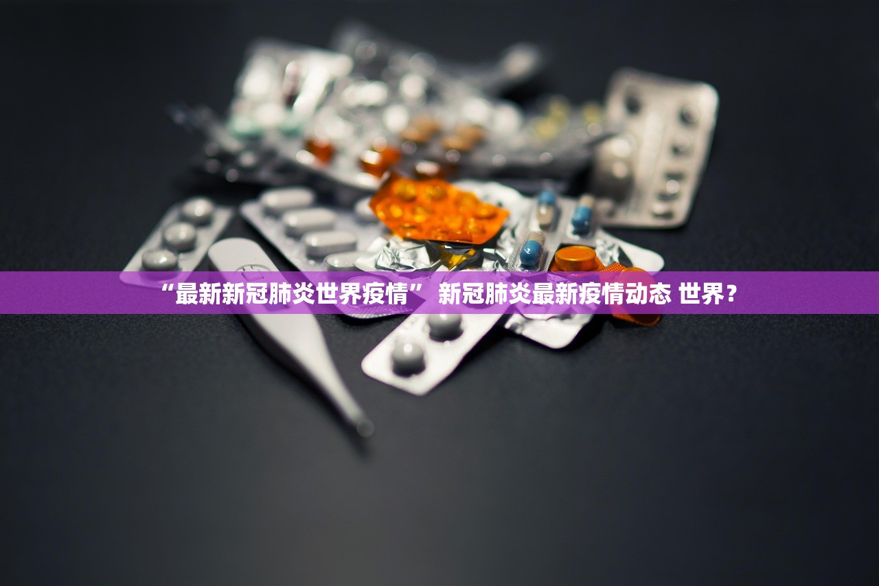 “最新新冠肺炎世界疫情	” 新冠肺炎最新疫情动态 世界？