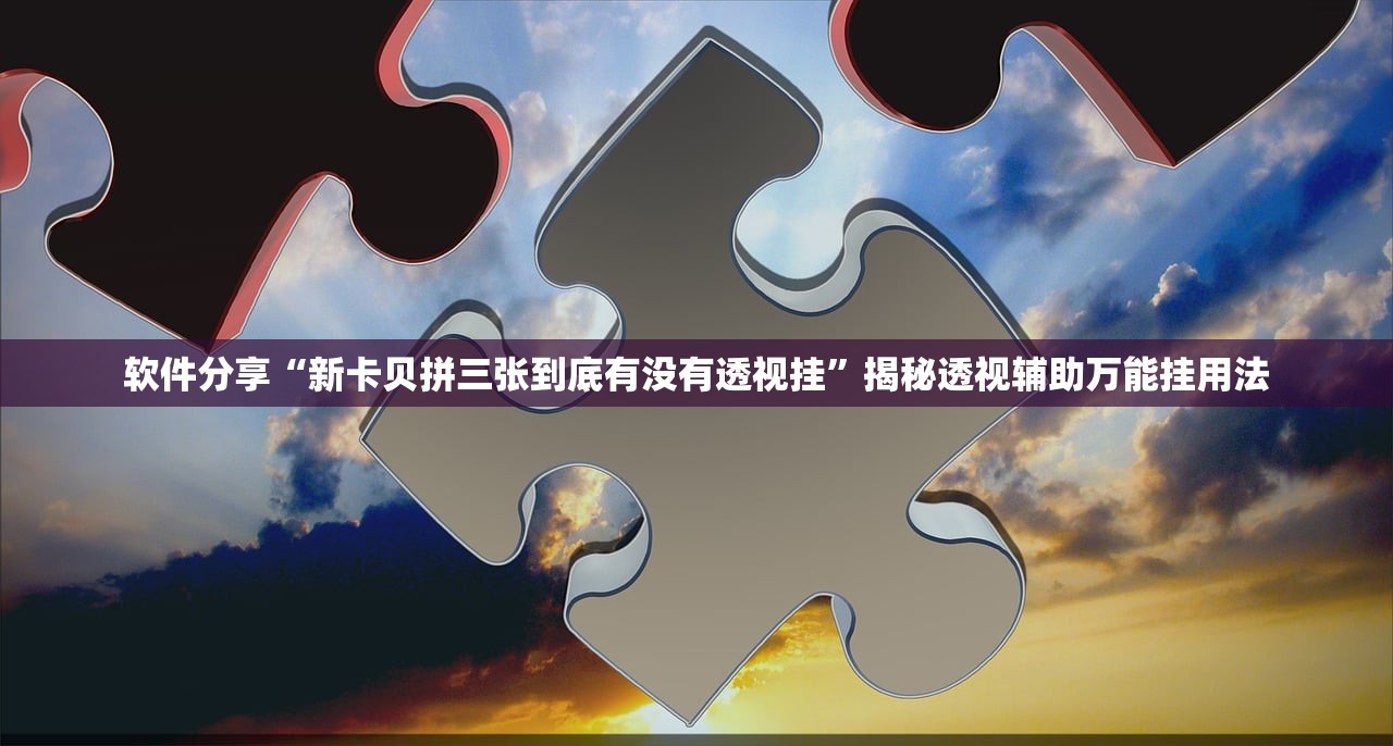 软件分享“新卡贝拼三张到底有没有透视挂	”揭秘透视辅助万能挂用法