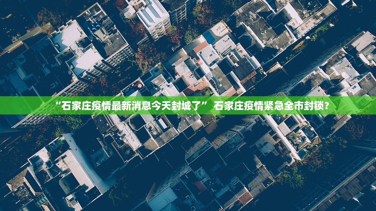 “石家庄疫情最新消息今天封城了” 石家庄疫情紧急全市封锁？