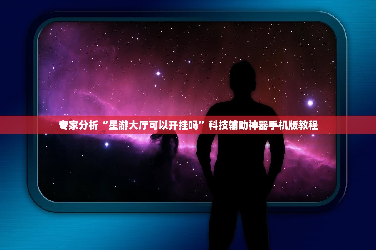 专家分析“星游大厅可以开挂吗	”科技辅助神器手机版教程