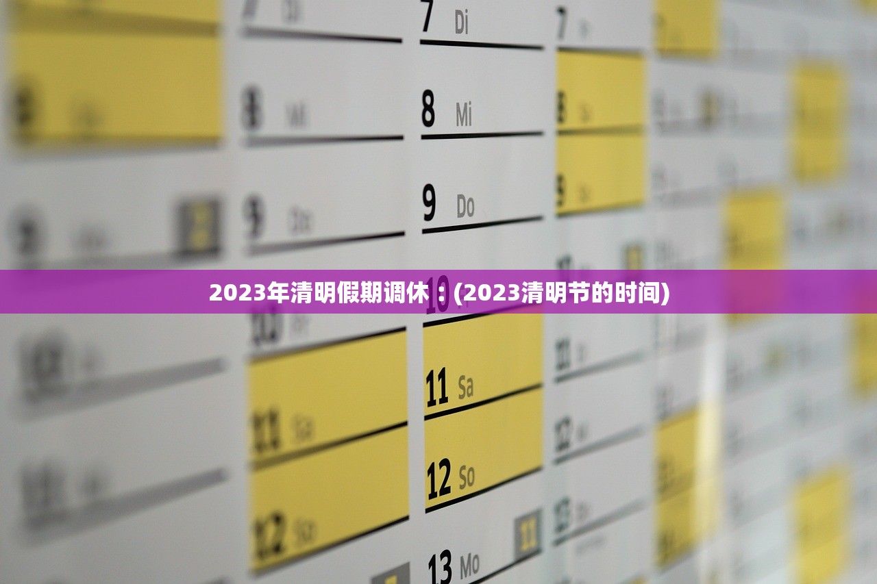 2023年清明假期调休︰(2023清明节的时间) 2023年清明假期调休︰(2023清明节的时间)