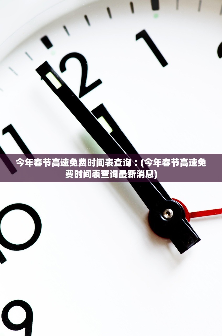 今年春节高速免费时间表查询︰(今年春节高速免费时间表查询最新消息)