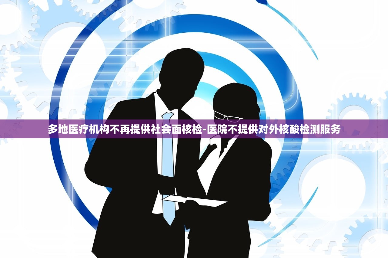 多地医疗机构不再提供社会面核检-医院不提供对外核酸检测服务 多地医疗机构不再提供社会面核检-医院不提供对外核酸检测服务
