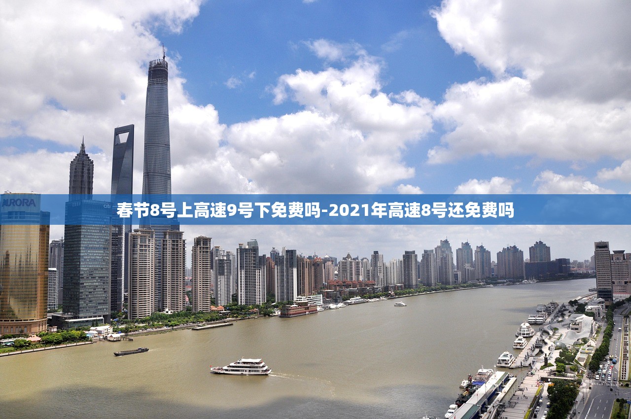 春节8号上高速9号下免费吗-2021年高速8号还免费吗 春节8号上高速9号下免费吗-2021年高速8号还免费吗