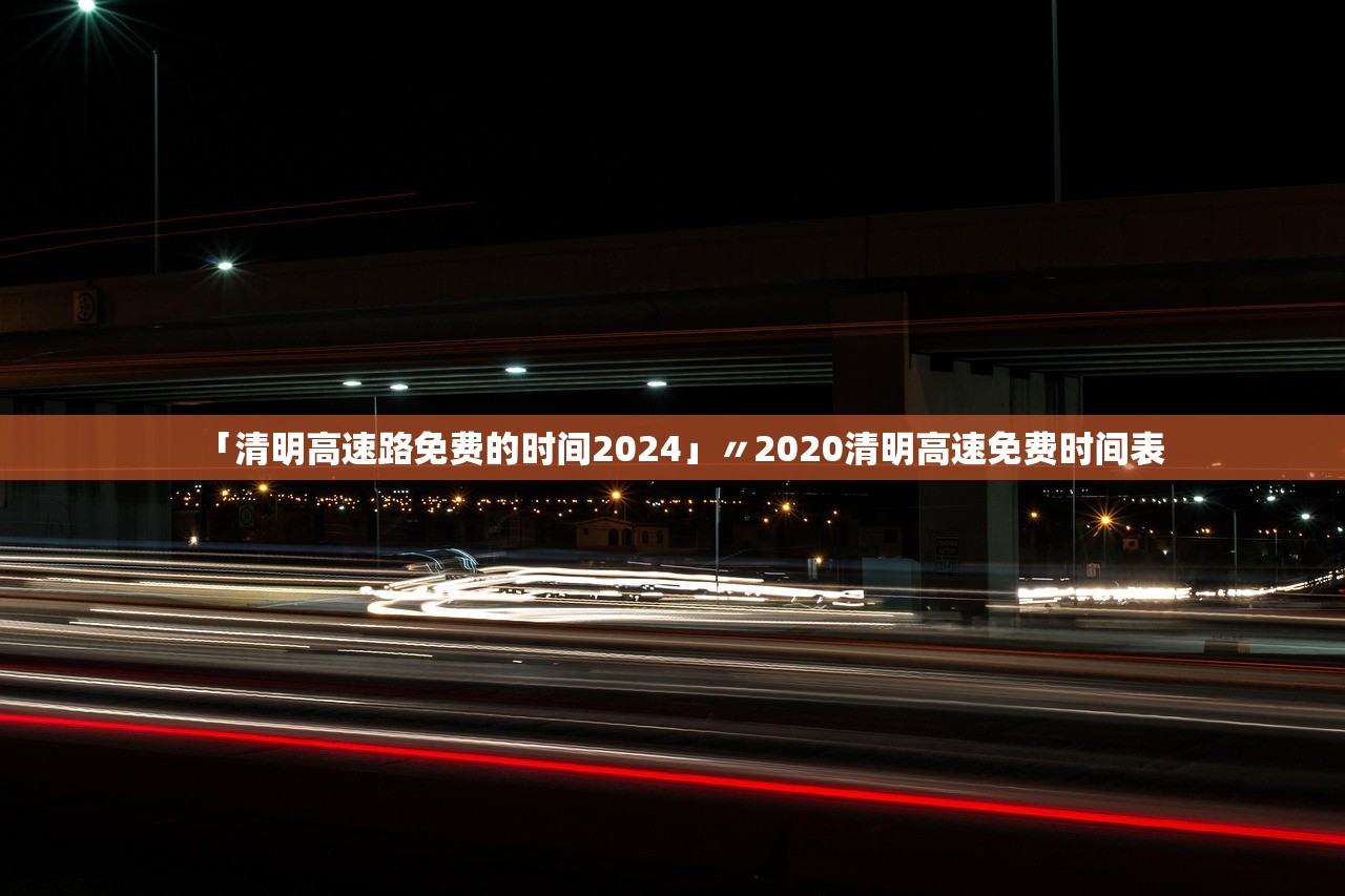 「清明高速路免费的时间2024」〃2020清明高速免费时间表 「清明高速路免费的时间2024」〃2020清明高速免费时间表