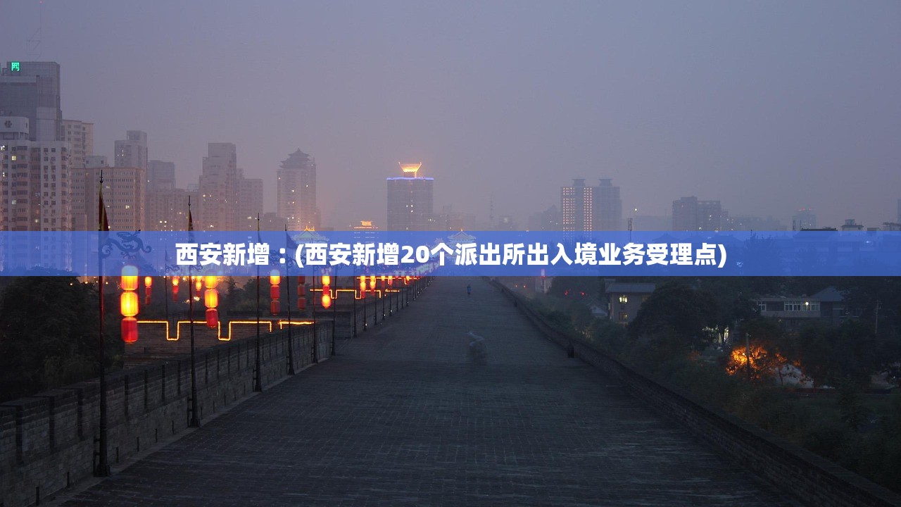 西安新增︰(西安新增20个派出所出入境业务受理点)