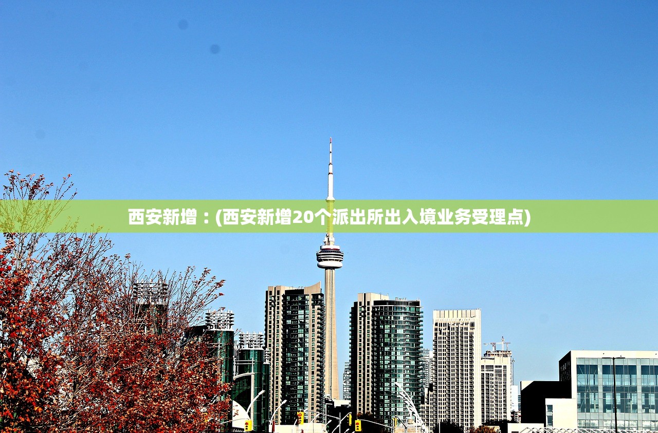 西安新增︰(西安新增20个派出所出入境业务受理点)