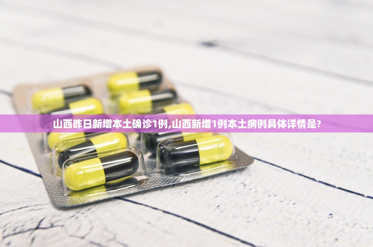 山西昨日新增本土确诊1例,山西新增1例本土病例具体详情是?